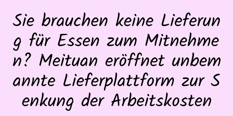 Sie brauchen keine Lieferung für Essen zum Mitnehmen? Meituan eröffnet unbemannte Lieferplattform zur Senkung der Arbeitskosten