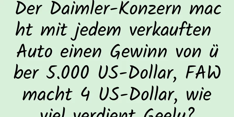 Der Daimler-Konzern macht mit jedem verkauften Auto einen Gewinn von über 5.000 US-Dollar, FAW macht 4 US-Dollar, wie viel verdient Geely?