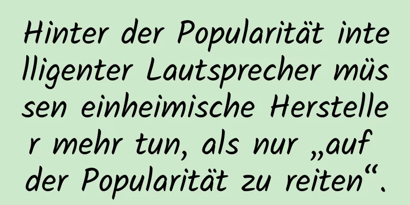Hinter der Popularität intelligenter Lautsprecher müssen einheimische Hersteller mehr tun, als nur „auf der Popularität zu reiten“.