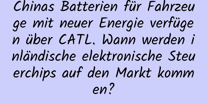 Chinas Batterien für Fahrzeuge mit neuer Energie verfügen über CATL. Wann werden inländische elektronische Steuerchips auf den Markt kommen?