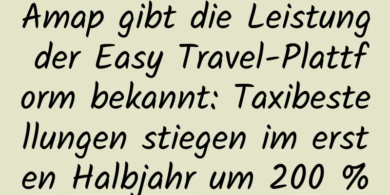 Amap gibt die Leistung der Easy Travel-Plattform bekannt: Taxibestellungen stiegen im ersten Halbjahr um 200 %