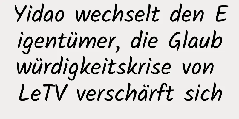 Yidao wechselt den Eigentümer, die Glaubwürdigkeitskrise von LeTV verschärft sich