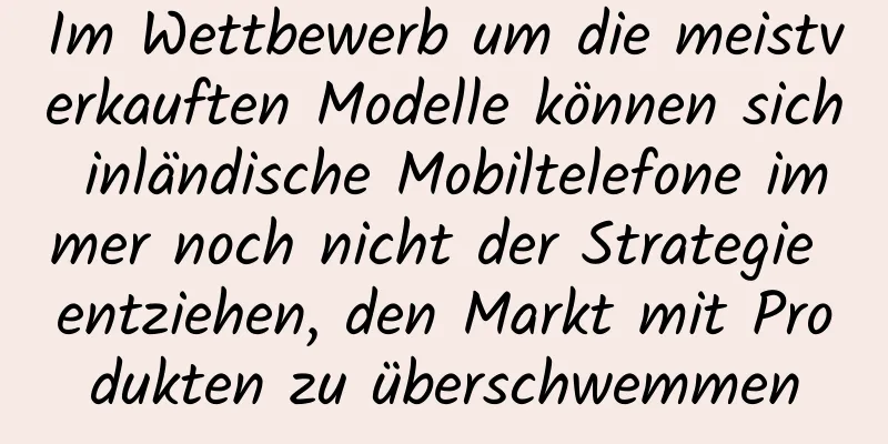 Im Wettbewerb um die meistverkauften Modelle können sich inländische Mobiltelefone immer noch nicht der Strategie entziehen, den Markt mit Produkten zu überschwemmen