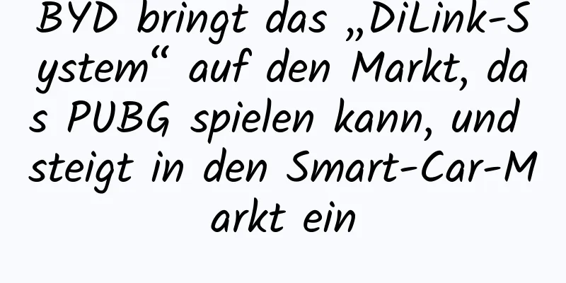 BYD bringt das „DiLink-System“ auf den Markt, das PUBG spielen kann, und steigt in den Smart-Car-Markt ein