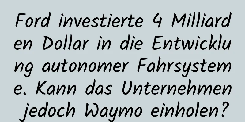 Ford investierte 4 Milliarden Dollar in die Entwicklung autonomer Fahrsysteme. Kann das Unternehmen jedoch Waymo einholen?