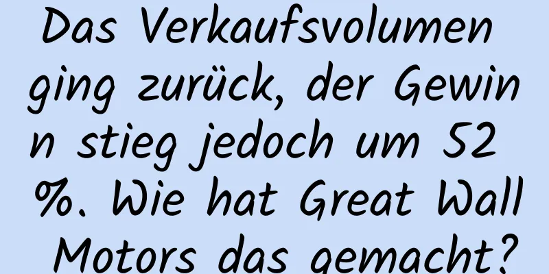 Das Verkaufsvolumen ging zurück, der Gewinn stieg jedoch um 52 %. Wie hat Great Wall Motors das gemacht?