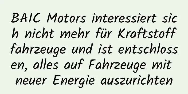 BAIC Motors interessiert sich nicht mehr für Kraftstofffahrzeuge und ist entschlossen, alles auf Fahrzeuge mit neuer Energie auszurichten