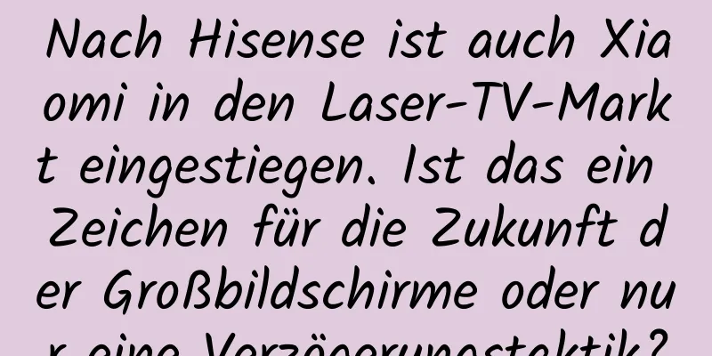 Nach Hisense ist auch Xiaomi in den Laser-TV-Markt eingestiegen. Ist das ein Zeichen für die Zukunft der Großbildschirme oder nur eine Verzögerungstaktik?