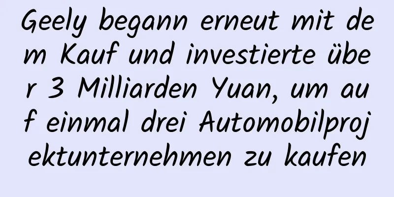 Geely begann erneut mit dem Kauf und investierte über 3 Milliarden Yuan, um auf einmal drei Automobilprojektunternehmen zu kaufen