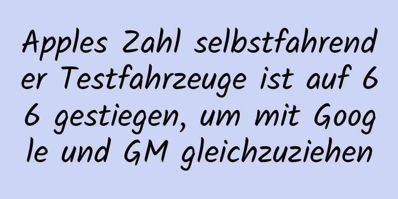 Apples Zahl selbstfahrender Testfahrzeuge ist auf 66 gestiegen, um mit Google und GM gleichzuziehen