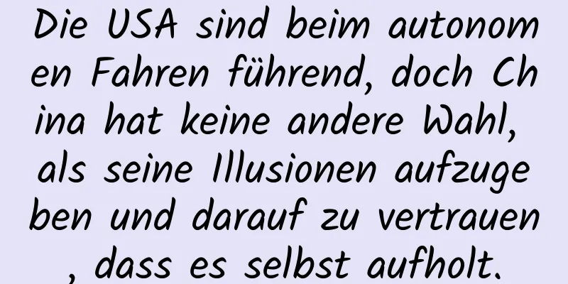Die USA sind beim autonomen Fahren führend, doch China hat keine andere Wahl, als seine Illusionen aufzugeben und darauf zu vertrauen, dass es selbst aufholt.