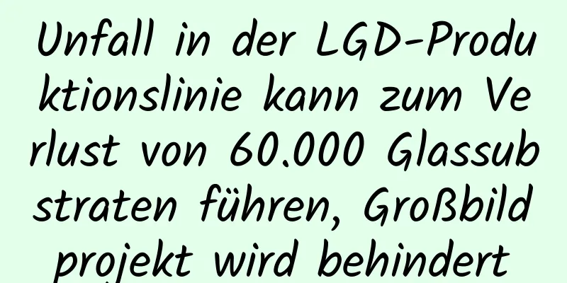 Unfall in der LGD-Produktionslinie kann zum Verlust von 60.000 Glassubstraten führen, Großbildprojekt wird behindert