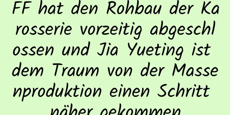FF hat den Rohbau der Karosserie vorzeitig abgeschlossen und Jia Yueting ist dem Traum von der Massenproduktion einen Schritt näher gekommen