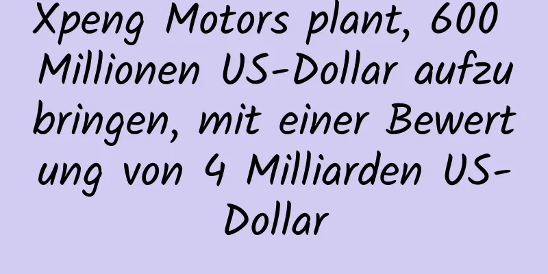 Xpeng Motors plant, 600 Millionen US-Dollar aufzubringen, mit einer Bewertung von 4 Milliarden US-Dollar