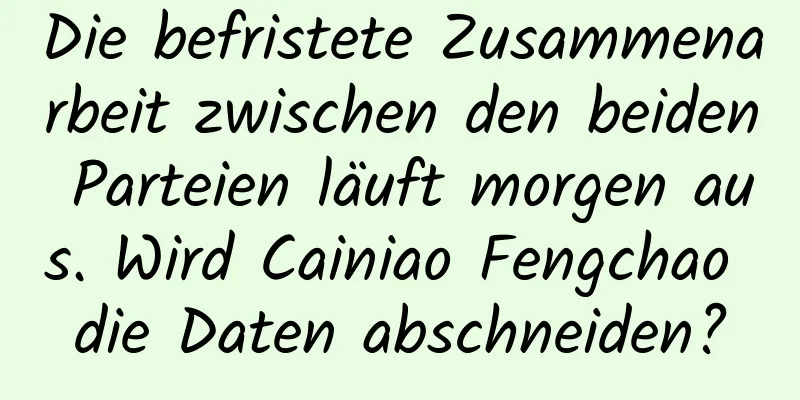 Die befristete Zusammenarbeit zwischen den beiden Parteien läuft morgen aus. Wird Cainiao Fengchao die Daten abschneiden?