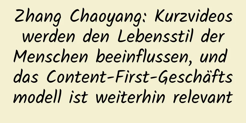 Zhang Chaoyang: Kurzvideos werden den Lebensstil der Menschen beeinflussen, und das Content-First-Geschäftsmodell ist weiterhin relevant