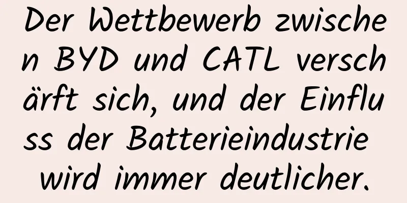 Der Wettbewerb zwischen BYD und CATL verschärft sich, und der Einfluss der Batterieindustrie wird immer deutlicher.