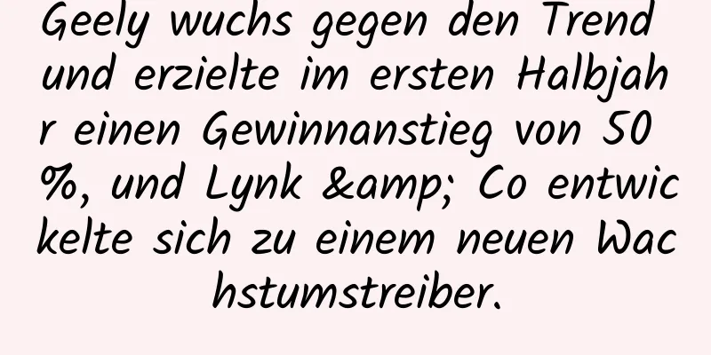Geely wuchs gegen den Trend und erzielte im ersten Halbjahr einen Gewinnanstieg von 50 %, und Lynk & Co entwickelte sich zu einem neuen Wachstumstreiber.