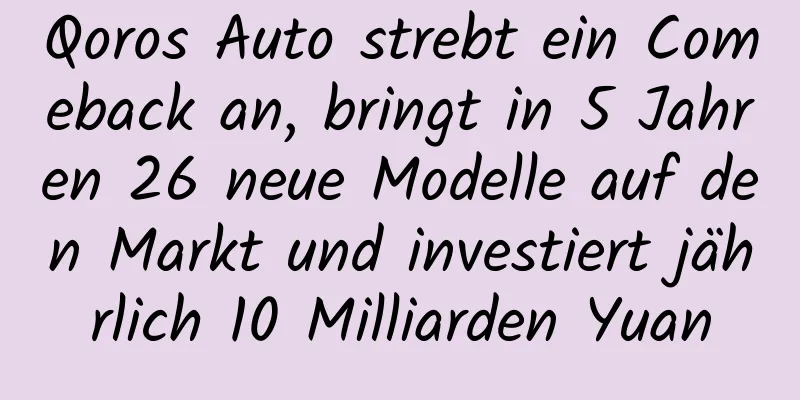 Qoros Auto strebt ein Comeback an, bringt in 5 Jahren 26 neue Modelle auf den Markt und investiert jährlich 10 Milliarden Yuan
