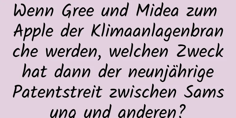 Wenn Gree und Midea zum Apple der Klimaanlagenbranche werden, welchen Zweck hat dann der neunjährige Patentstreit zwischen Samsung und anderen?