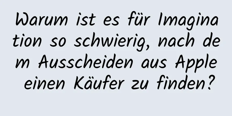 Warum ist es für Imagination so schwierig, nach dem Ausscheiden aus Apple einen Käufer zu finden?