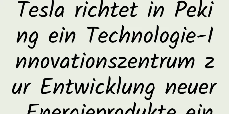 Tesla richtet in Peking ein Technologie-Innovationszentrum zur Entwicklung neuer Energieprodukte ein
