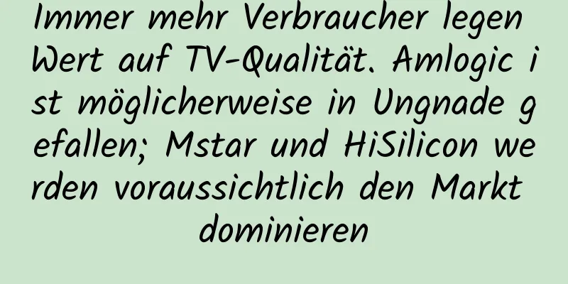 Immer mehr Verbraucher legen Wert auf TV-Qualität. Amlogic ist möglicherweise in Ungnade gefallen; Mstar und HiSilicon werden voraussichtlich den Markt dominieren