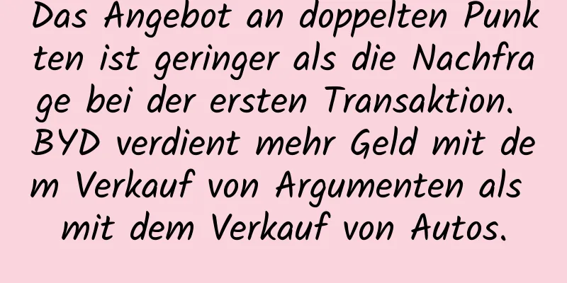 Das Angebot an doppelten Punkten ist geringer als die Nachfrage bei der ersten Transaktion. BYD verdient mehr Geld mit dem Verkauf von Argumenten als mit dem Verkauf von Autos.