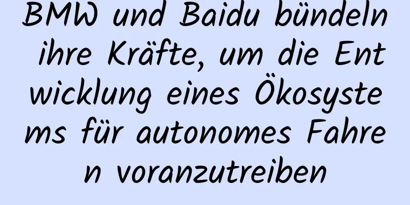 BMW und Baidu bündeln ihre Kräfte, um die Entwicklung eines Ökosystems für autonomes Fahren voranzutreiben