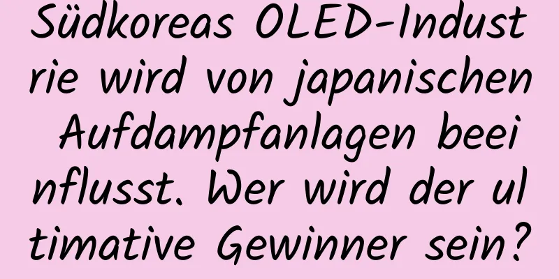 Südkoreas OLED-Industrie wird von japanischen Aufdampfanlagen beeinflusst. Wer wird der ultimative Gewinner sein?