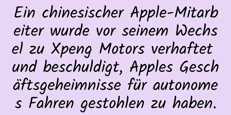 Ein chinesischer Apple-Mitarbeiter wurde vor seinem Wechsel zu Xpeng Motors verhaftet und beschuldigt, Apples Geschäftsgeheimnisse für autonomes Fahren gestohlen zu haben.