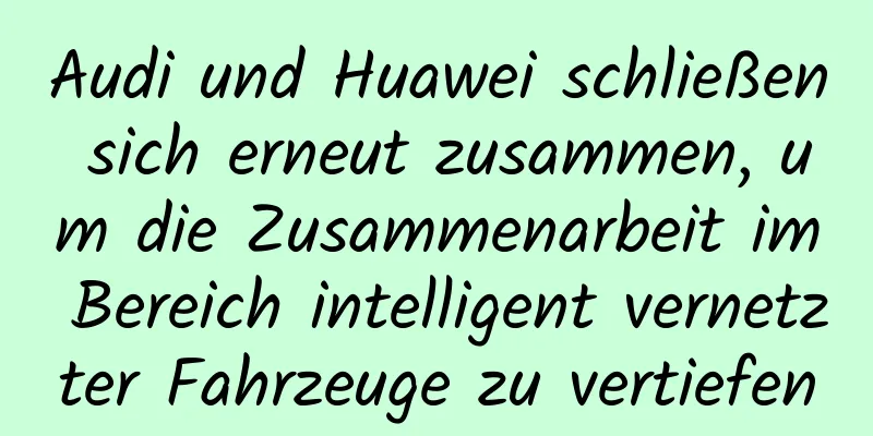 Audi und Huawei schließen sich erneut zusammen, um die Zusammenarbeit im Bereich intelligent vernetzter Fahrzeuge zu vertiefen