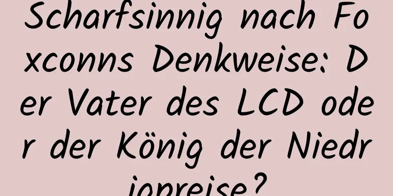 Scharfsinnig nach Foxconns Denkweise: Der Vater des LCD oder der König der Niedrigpreise?