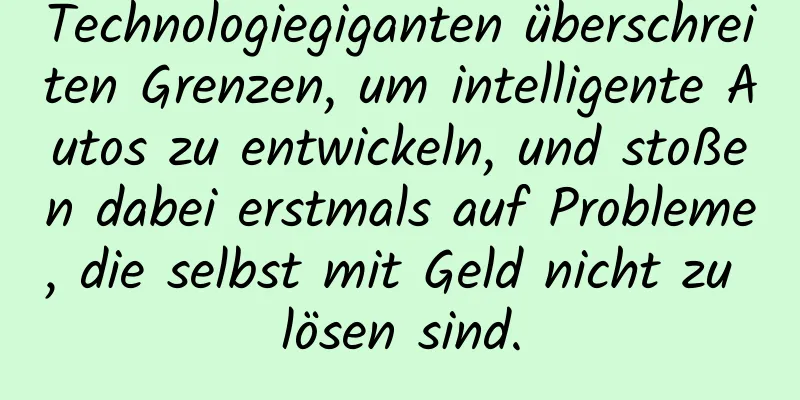 Technologiegiganten überschreiten Grenzen, um intelligente Autos zu entwickeln, und stoßen dabei erstmals auf Probleme, die selbst mit Geld nicht zu lösen sind.