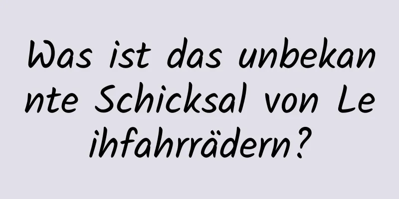 Was ist das unbekannte Schicksal von Leihfahrrädern?