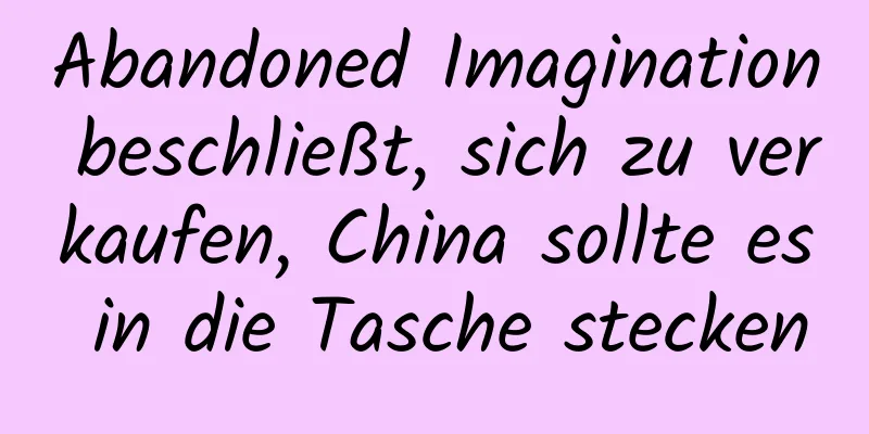 Abandoned Imagination beschließt, sich zu verkaufen, China sollte es in die Tasche stecken