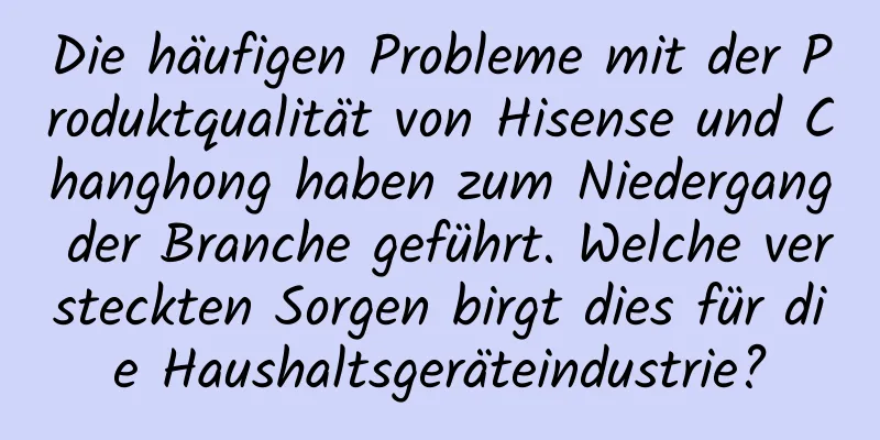 Die häufigen Probleme mit der Produktqualität von Hisense und Changhong haben zum Niedergang der Branche geführt. Welche versteckten Sorgen birgt dies für die Haushaltsgeräteindustrie?