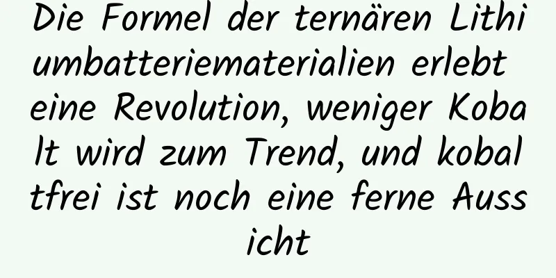 Die Formel der ternären Lithiumbatteriematerialien erlebt eine Revolution, weniger Kobalt wird zum Trend, und kobaltfrei ist noch eine ferne Aussicht