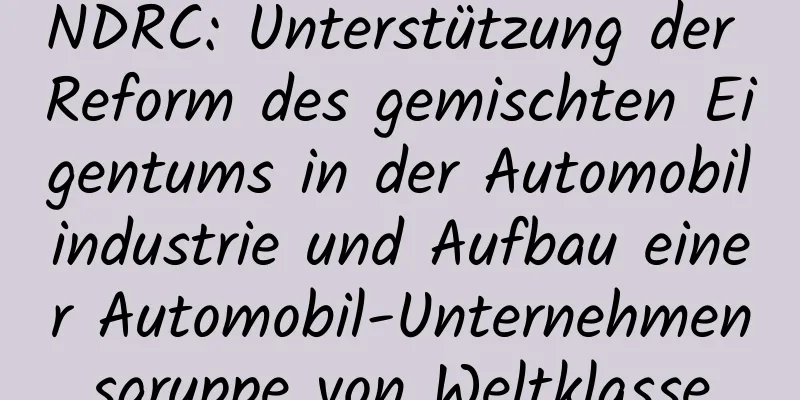 NDRC: Unterstützung der Reform des gemischten Eigentums in der Automobilindustrie und Aufbau einer Automobil-Unternehmensgruppe von Weltklasse