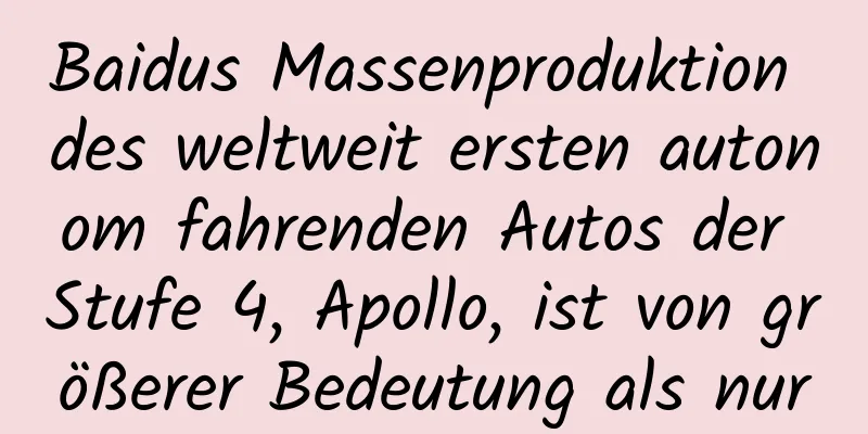 Baidus Massenproduktion des weltweit ersten autonom fahrenden Autos der Stufe 4, Apollo, ist von größerer Bedeutung als nur