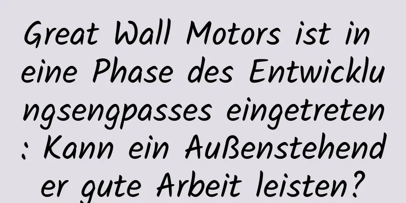 Great Wall Motors ist in eine Phase des Entwicklungsengpasses eingetreten: Kann ein Außenstehender gute Arbeit leisten?