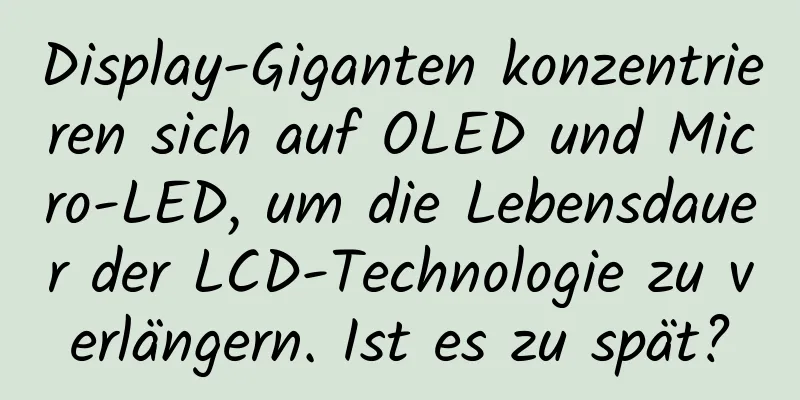 Display-Giganten konzentrieren sich auf OLED und Micro-LED, um die Lebensdauer der LCD-Technologie zu verlängern. Ist es zu spät?