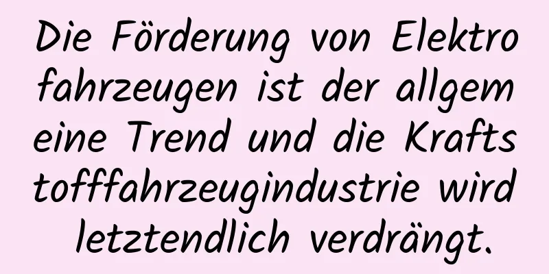 Die Förderung von Elektrofahrzeugen ist der allgemeine Trend und die Kraftstofffahrzeugindustrie wird letztendlich verdrängt.