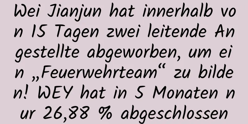 Wei Jianjun hat innerhalb von 15 Tagen zwei leitende Angestellte abgeworben, um ein „Feuerwehrteam“ zu bilden! WEY hat in 5 Monaten nur 26,88 % abgeschlossen