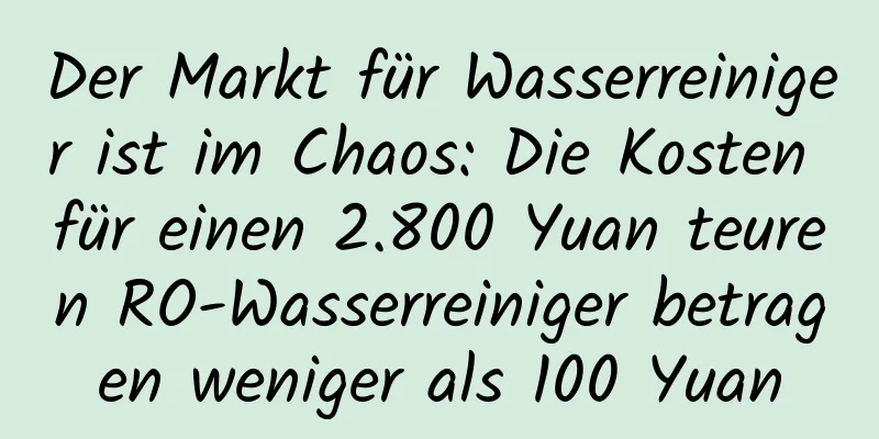 Der Markt für Wasserreiniger ist im Chaos: Die Kosten für einen 2.800 Yuan teuren RO-Wasserreiniger betragen weniger als 100 Yuan