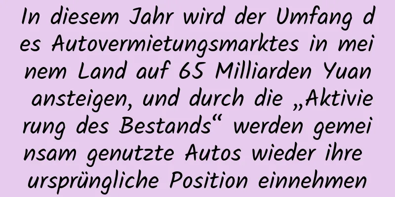 In diesem Jahr wird der Umfang des Autovermietungsmarktes in meinem Land auf 65 Milliarden Yuan ansteigen, und durch die „Aktivierung des Bestands“ werden gemeinsam genutzte Autos wieder ihre ursprüngliche Position einnehmen
