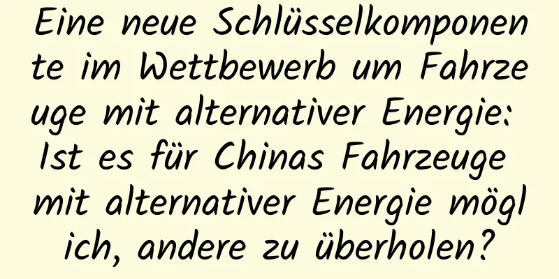Eine neue Schlüsselkomponente im Wettbewerb um Fahrzeuge mit alternativer Energie: Ist es für Chinas Fahrzeuge mit alternativer Energie möglich, andere zu überholen?