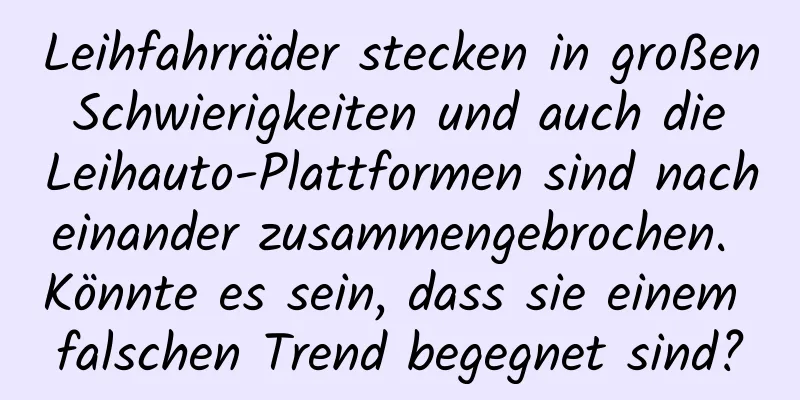 Leihfahrräder stecken in großen Schwierigkeiten und auch die Leihauto-Plattformen sind nacheinander zusammengebrochen. Könnte es sein, dass sie einem falschen Trend begegnet sind?