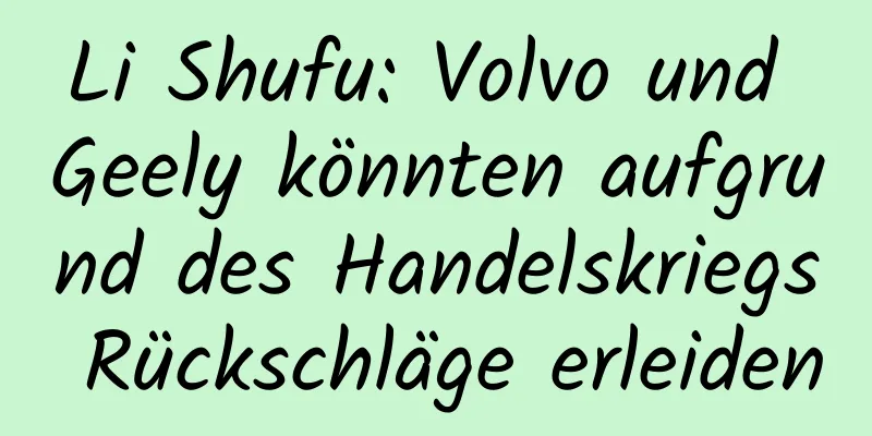 Li Shufu: Volvo und Geely könnten aufgrund des Handelskriegs Rückschläge erleiden