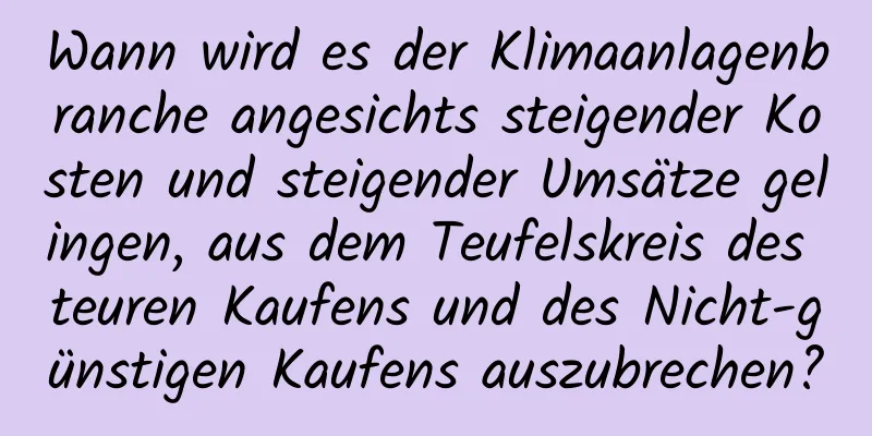 Wann wird es der Klimaanlagenbranche angesichts steigender Kosten und steigender Umsätze gelingen, aus dem Teufelskreis des teuren Kaufens und des Nicht-günstigen Kaufens auszubrechen?